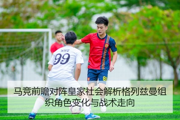 马竞前瞻对阵皇家社会解析格列兹曼组织角色变化与战术走向