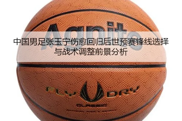 中国男足张玉宁伤愈回归后世预赛锋线选择与战术调整前景分析